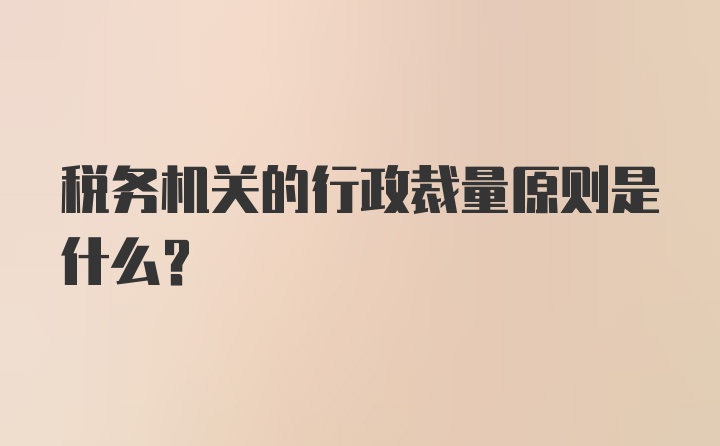 税务机关的行政裁量原则是什么？