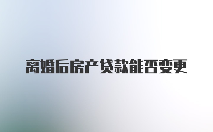 离婚后房产贷款能否变更