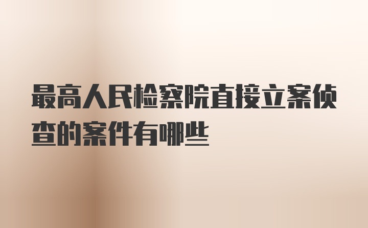 最高人民检察院直接立案侦查的案件有哪些