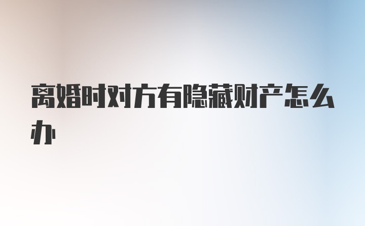 离婚时对方有隐藏财产怎么办