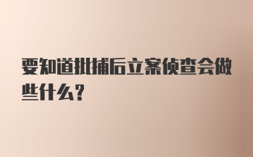 要知道批捕后立案侦查会做些什么？