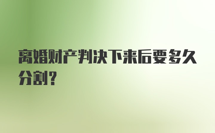 离婚财产判决下来后要多久分割？