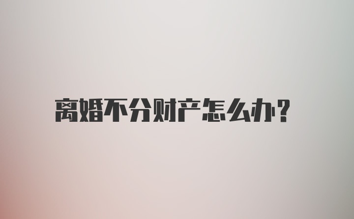 离婚不分财产怎么办?