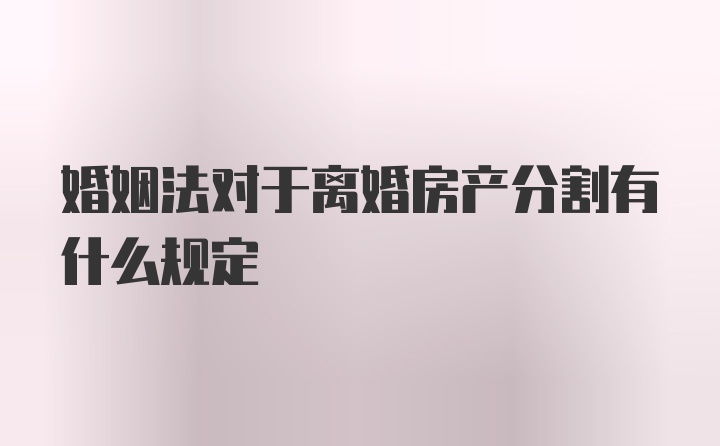 婚姻法对于离婚房产分割有什么规定