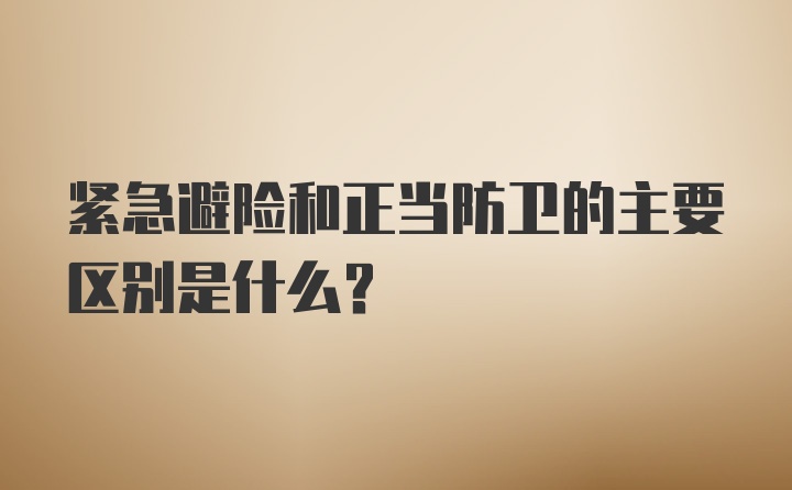 紧急避险和正当防卫的主要区别是什么？