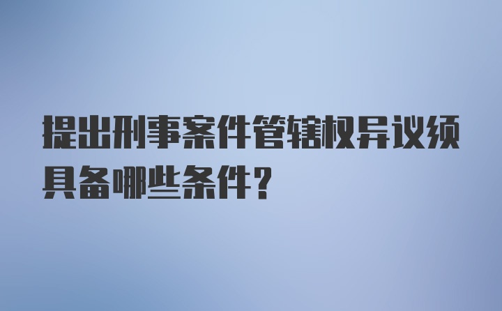 提出刑事案件管辖权异议须具备哪些条件?