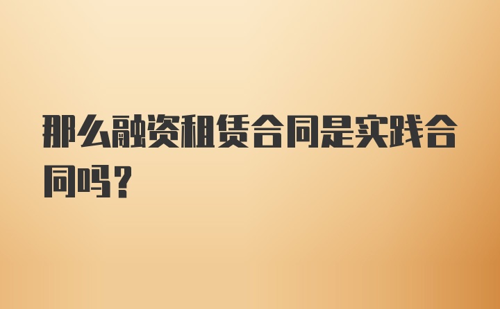 那么融资租赁合同是实践合同吗？