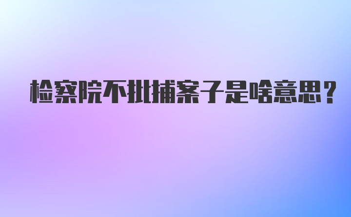 检察院不批捕案子是啥意思？