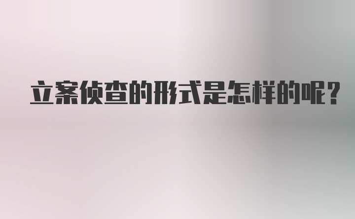 立案侦查的形式是怎样的呢？