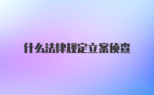 什么法律规定立案侦查