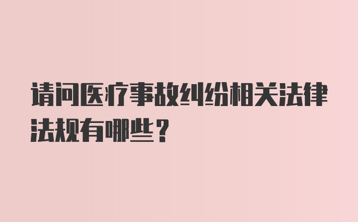 请问医疗事故纠纷相关法律法规有哪些？