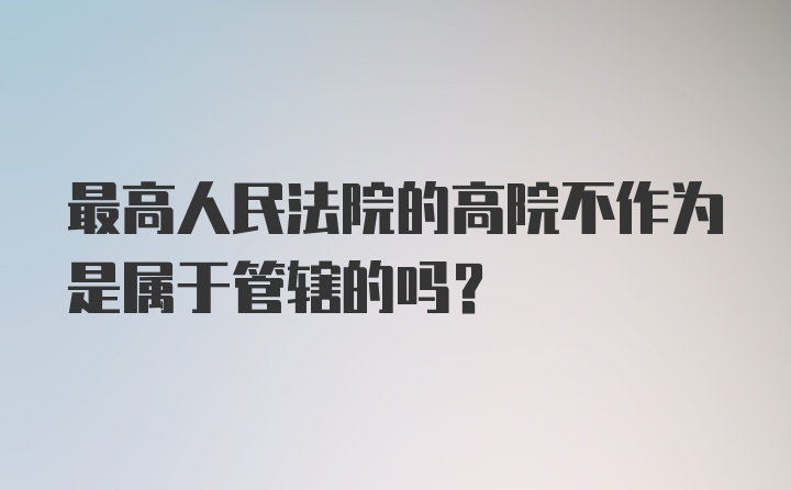 最高人民法院的高院不作为是属于管辖的吗？