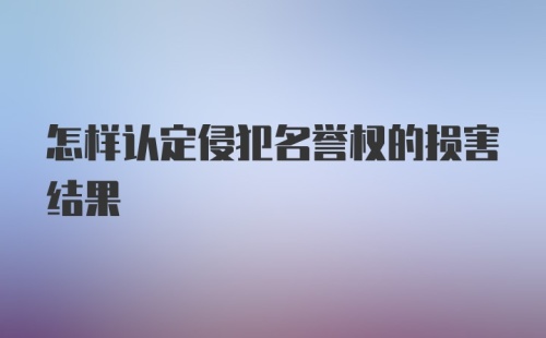 怎样认定侵犯名誉权的损害结果