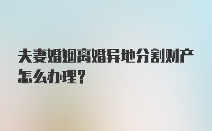 夫妻婚姻离婚异地分割财产怎么办理?