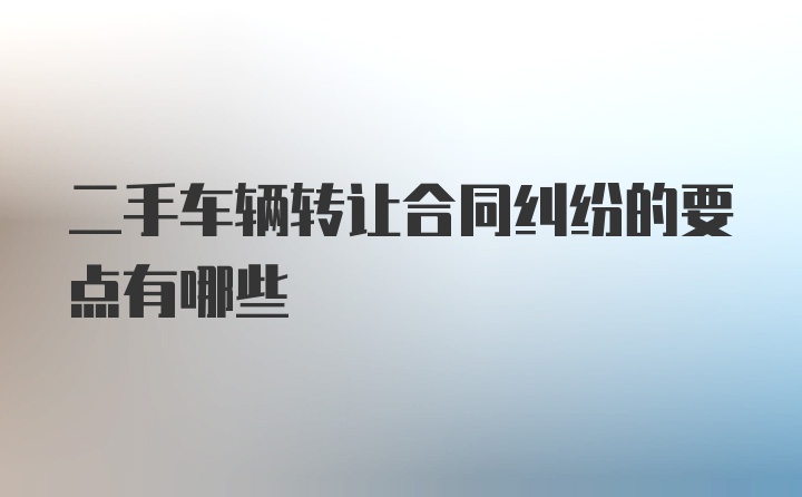 二手车辆转让合同纠纷的要点有哪些