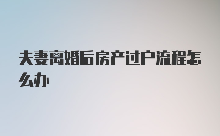 夫妻离婚后房产过户流程怎么办