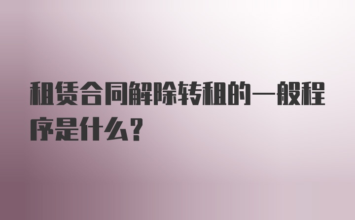 租赁合同解除转租的一般程序是什么？