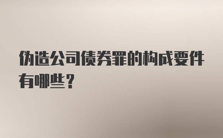 伪造公司债券罪的构成要件有哪些？