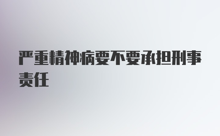 严重精神病要不要承担刑事责任