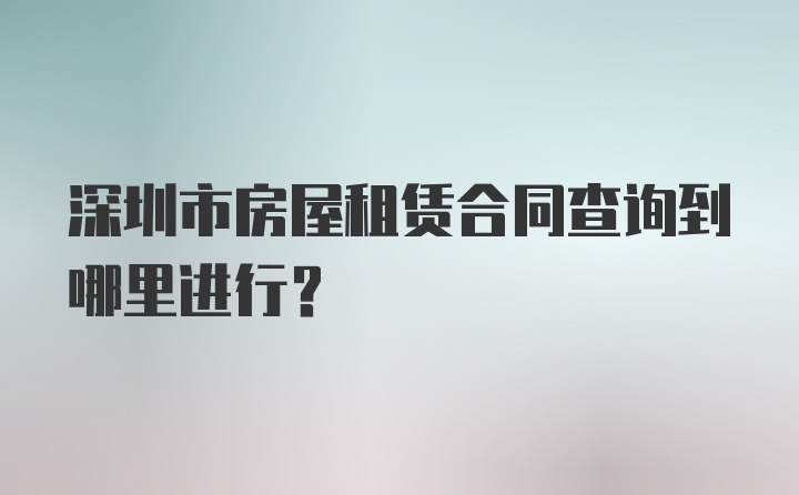 深圳市房屋租赁合同查询到哪里进行?