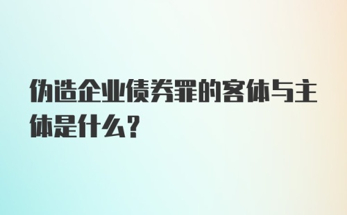 伪造企业债券罪的客体与主体是什么?