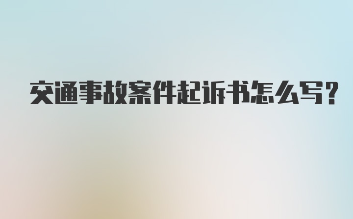 交通事故案件起诉书怎么写？