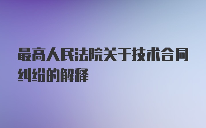 最高人民法院关于技术合同纠纷的解释