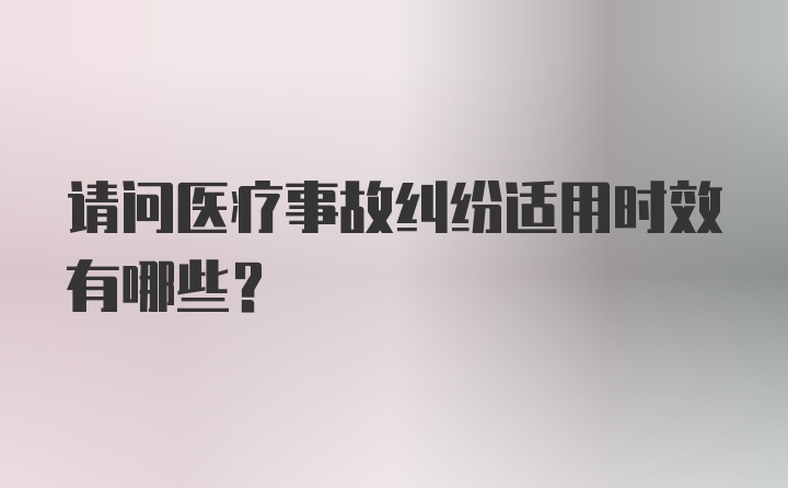 请问医疗事故纠纷适用时效有哪些？