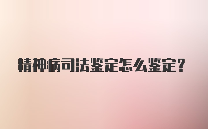 精神病司法鉴定怎么鉴定？