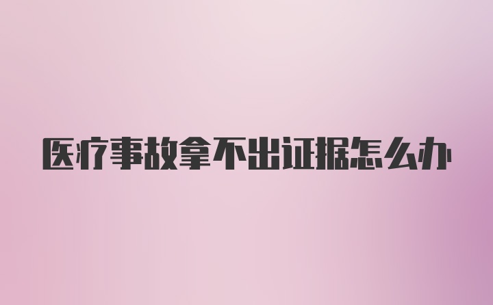 医疗事故拿不出证据怎么办