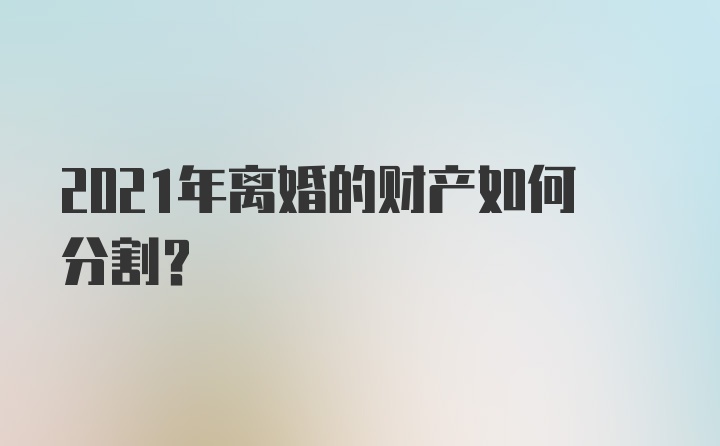 2021年离婚的财产如何分割？