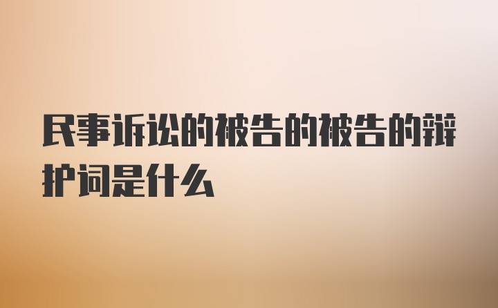 民事诉讼的被告的被告的辩护词是什么