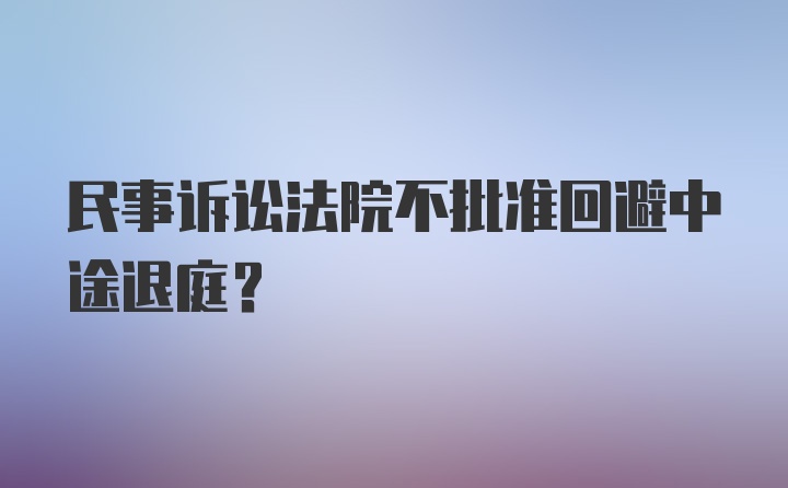 民事诉讼法院不批准回避中途退庭？