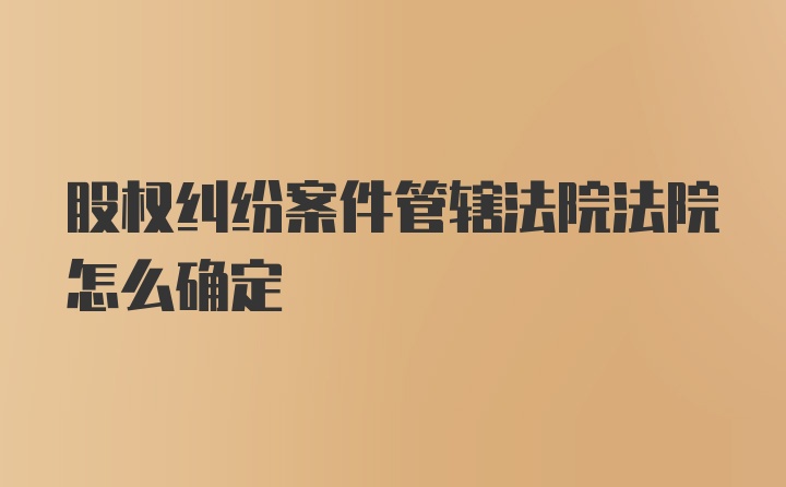 股权纠纷案件管辖法院法院怎么确定