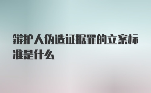 辩护人伪造证据罪的立案标准是什么