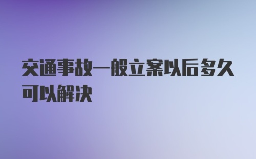 交通事故一般立案以后多久可以解决