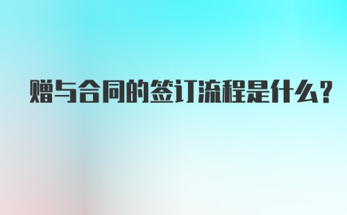 赠与合同的签订流程是什么？