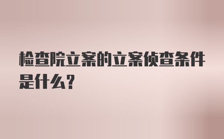 检查院立案的立案侦查条件是什么？