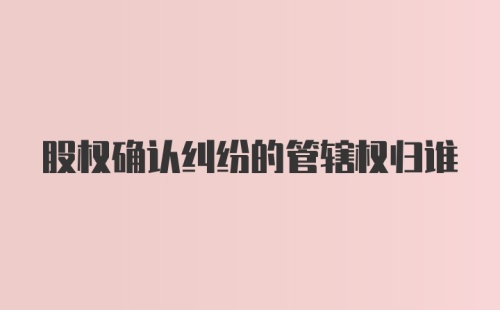 股权确认纠纷的管辖权归谁