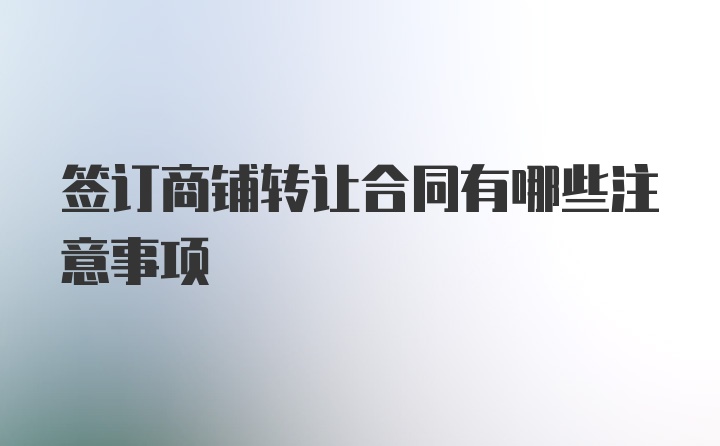 签订商铺转让合同有哪些注意事项