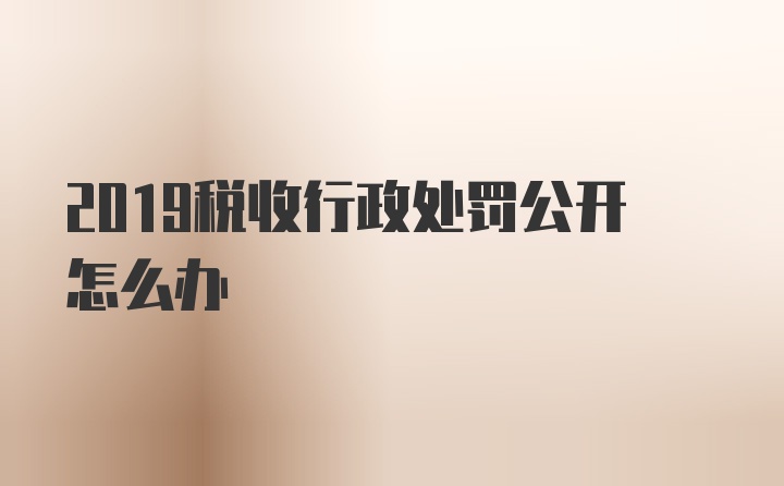 2019税收行政处罚公开怎么办