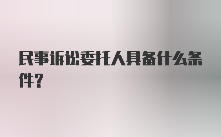 民事诉讼委托人具备什么条件？