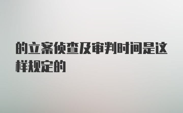 的立案侦查及审判时间是这样规定的