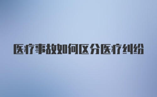 医疗事故如何区分医疗纠纷