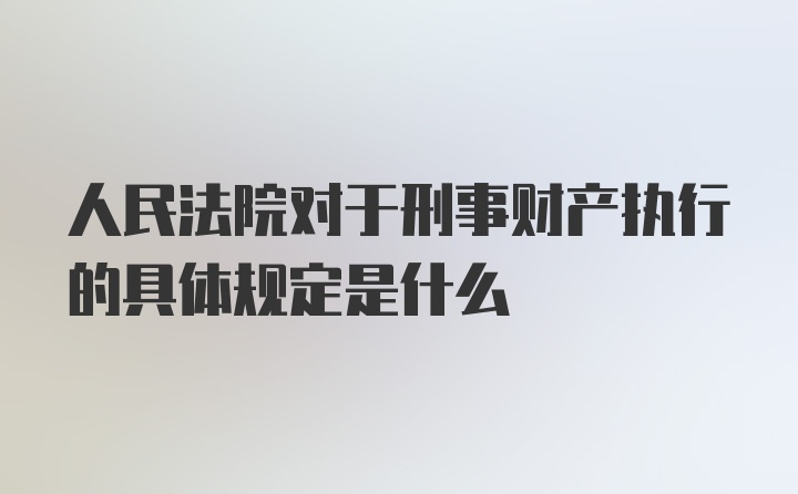 人民法院对于刑事财产执行的具体规定是什么