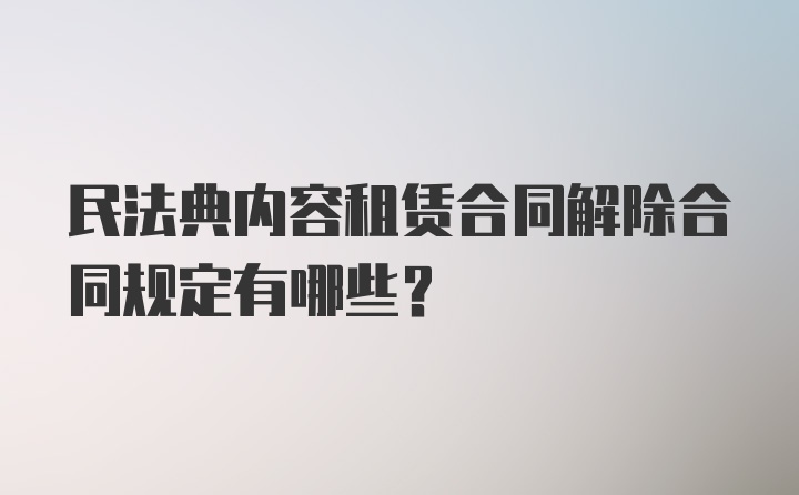 民法典内容租赁合同解除合同规定有哪些？