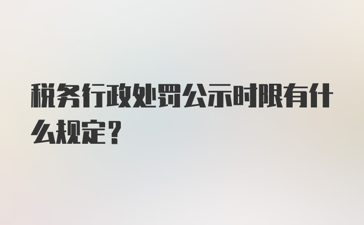 税务行政处罚公示时限有什么规定？