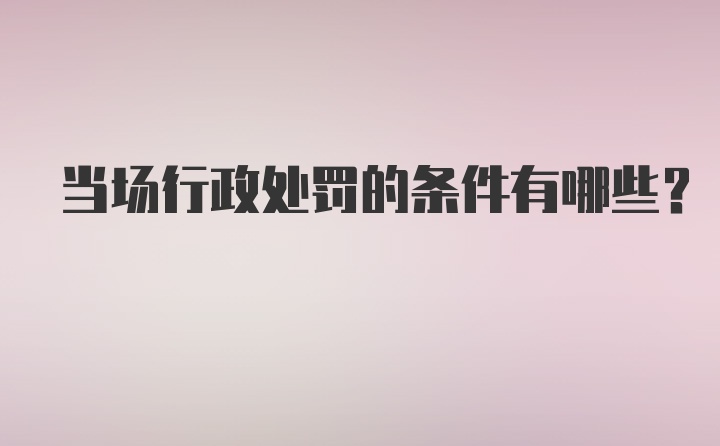 当场行政处罚的条件有哪些?