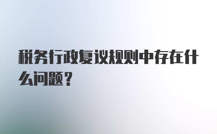 税务行政复议规则中存在什么问题?