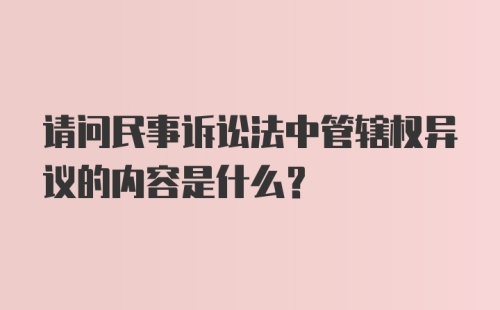 请问民事诉讼法中管辖权异议的内容是什么?